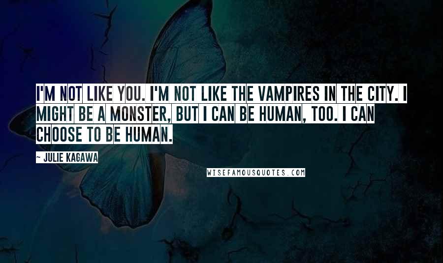 Julie Kagawa Quotes: I'm not like you. I'm not like the vampires in the city. I might be a monster, but I can be human, too. I can choose to be human.