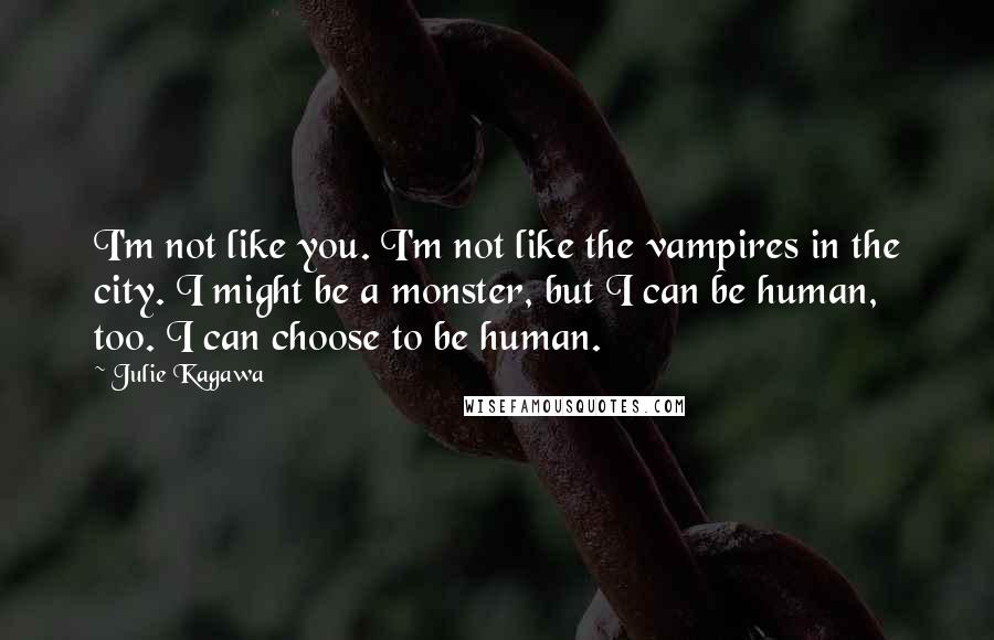 Julie Kagawa Quotes: I'm not like you. I'm not like the vampires in the city. I might be a monster, but I can be human, too. I can choose to be human.