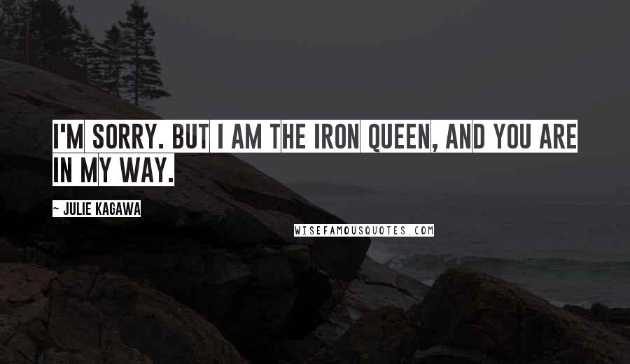 Julie Kagawa Quotes: I'm sorry. But I am the Iron Queen, and you are in my way.