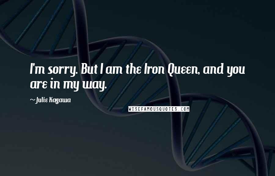 Julie Kagawa Quotes: I'm sorry. But I am the Iron Queen, and you are in my way.