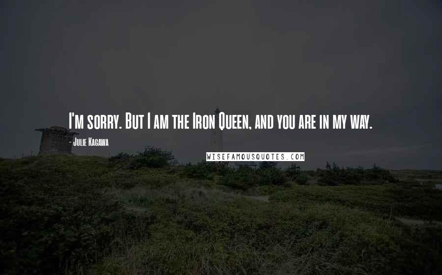 Julie Kagawa Quotes: I'm sorry. But I am the Iron Queen, and you are in my way.