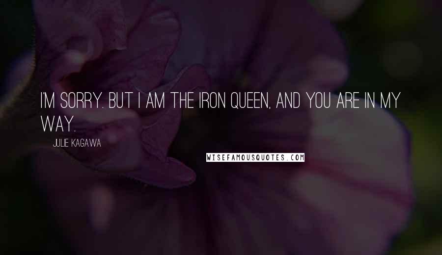 Julie Kagawa Quotes: I'm sorry. But I am the Iron Queen, and you are in my way.