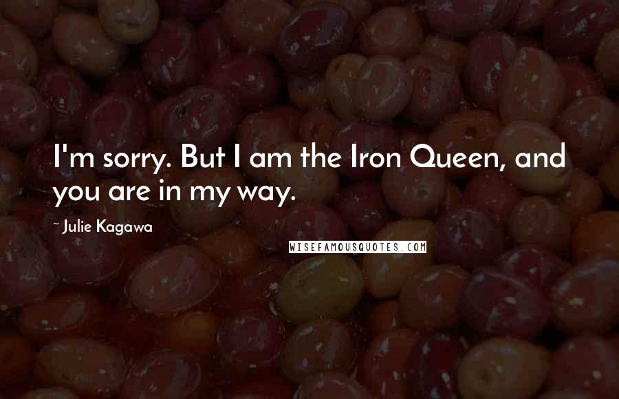 Julie Kagawa Quotes: I'm sorry. But I am the Iron Queen, and you are in my way.