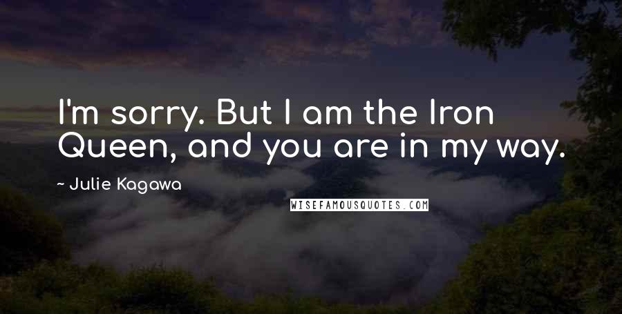 Julie Kagawa Quotes: I'm sorry. But I am the Iron Queen, and you are in my way.