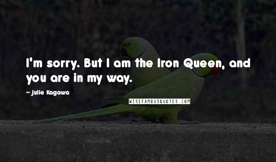 Julie Kagawa Quotes: I'm sorry. But I am the Iron Queen, and you are in my way.