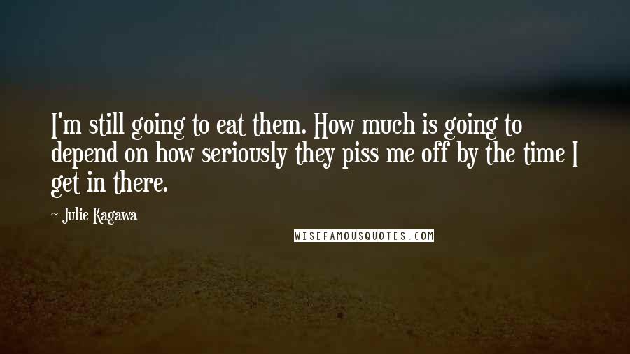 Julie Kagawa Quotes: I'm still going to eat them. How much is going to depend on how seriously they piss me off by the time I get in there.