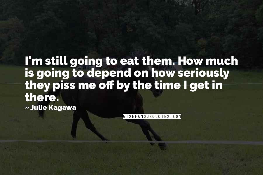 Julie Kagawa Quotes: I'm still going to eat them. How much is going to depend on how seriously they piss me off by the time I get in there.