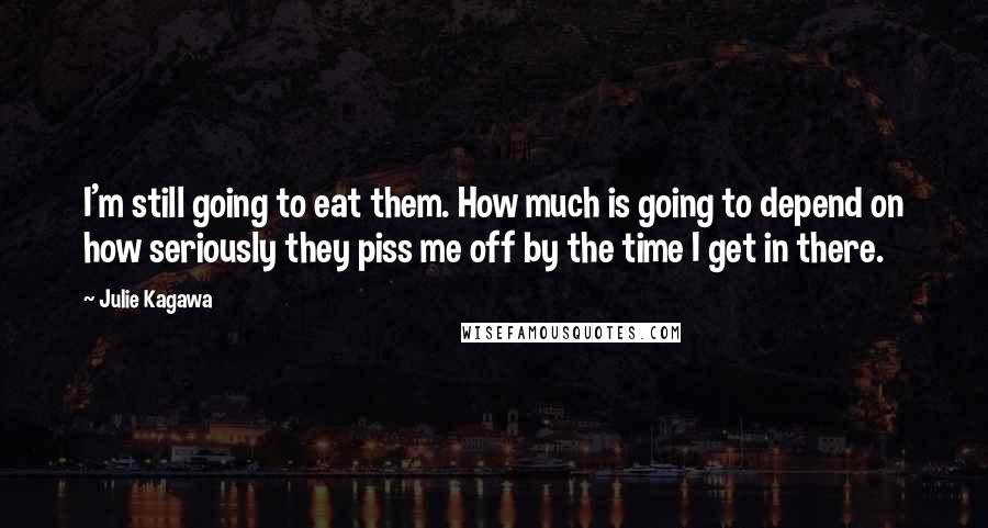 Julie Kagawa Quotes: I'm still going to eat them. How much is going to depend on how seriously they piss me off by the time I get in there.