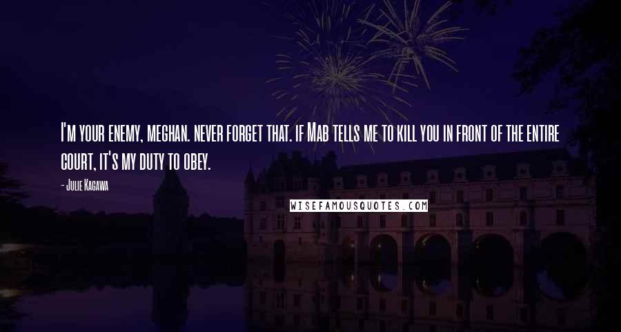 Julie Kagawa Quotes: I'm your enemy, meghan. never forget that. if Mab tells me to kill you in front of the entire court, it's my duty to obey.