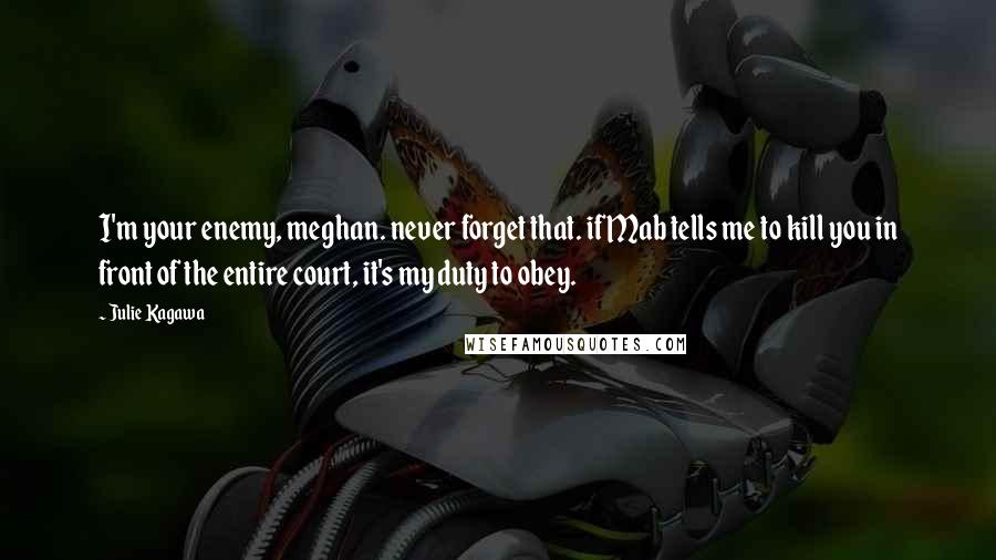 Julie Kagawa Quotes: I'm your enemy, meghan. never forget that. if Mab tells me to kill you in front of the entire court, it's my duty to obey.