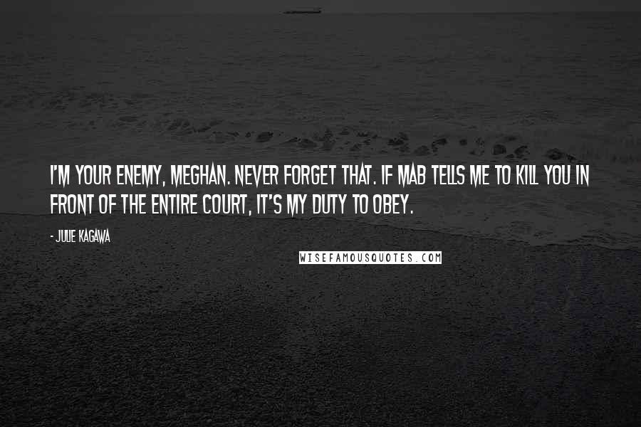 Julie Kagawa Quotes: I'm your enemy, meghan. never forget that. if Mab tells me to kill you in front of the entire court, it's my duty to obey.