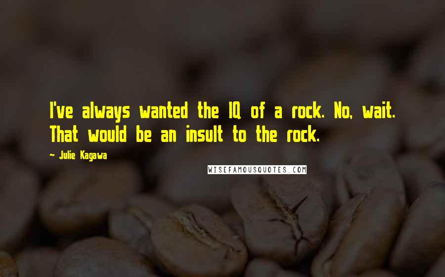 Julie Kagawa Quotes: I've always wanted the IQ of a rock. No, wait. That would be an insult to the rock.