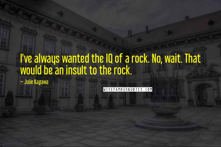 Julie Kagawa Quotes: I've always wanted the IQ of a rock. No, wait. That would be an insult to the rock.