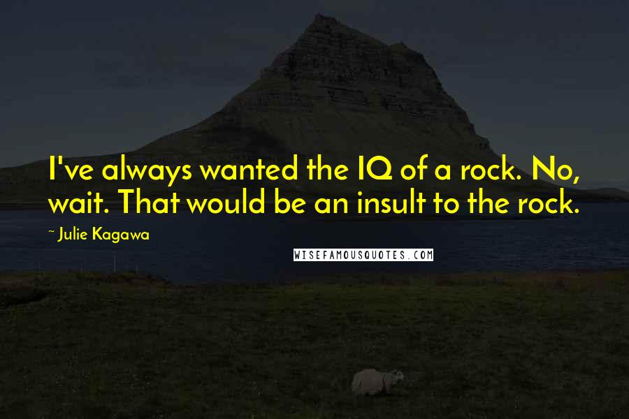 Julie Kagawa Quotes: I've always wanted the IQ of a rock. No, wait. That would be an insult to the rock.