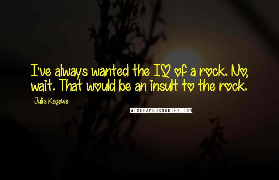 Julie Kagawa Quotes: I've always wanted the IQ of a rock. No, wait. That would be an insult to the rock.