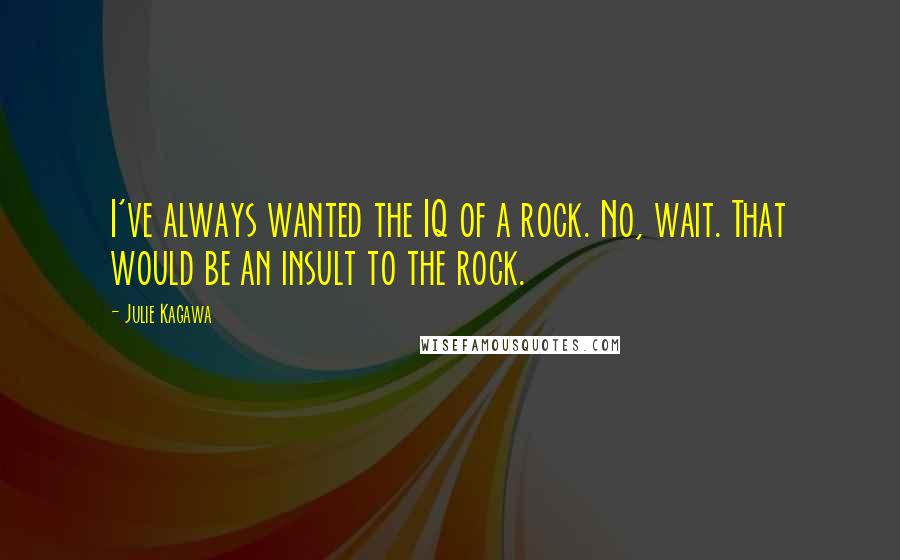 Julie Kagawa Quotes: I've always wanted the IQ of a rock. No, wait. That would be an insult to the rock.