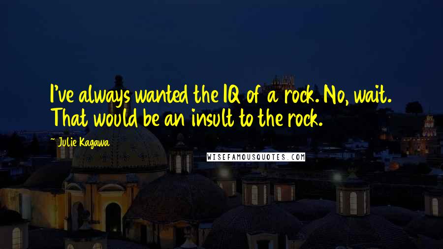 Julie Kagawa Quotes: I've always wanted the IQ of a rock. No, wait. That would be an insult to the rock.