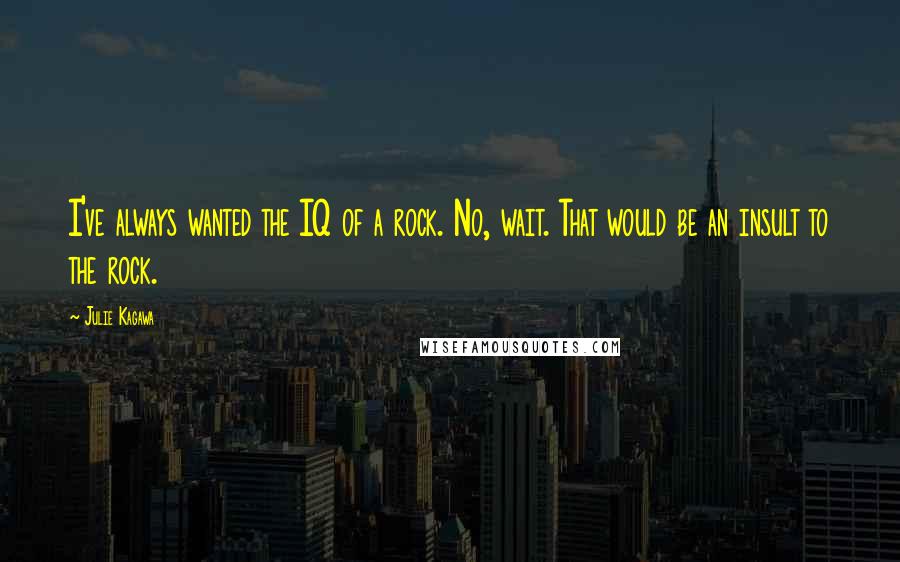 Julie Kagawa Quotes: I've always wanted the IQ of a rock. No, wait. That would be an insult to the rock.