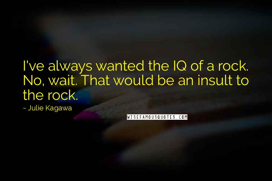 Julie Kagawa Quotes: I've always wanted the IQ of a rock. No, wait. That would be an insult to the rock.