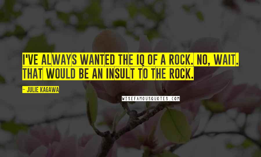 Julie Kagawa Quotes: I've always wanted the IQ of a rock. No, wait. That would be an insult to the rock.