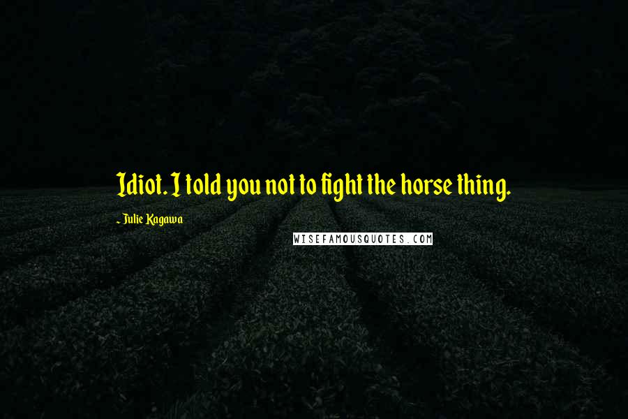 Julie Kagawa Quotes: Idiot. I told you not to fight the horse thing.