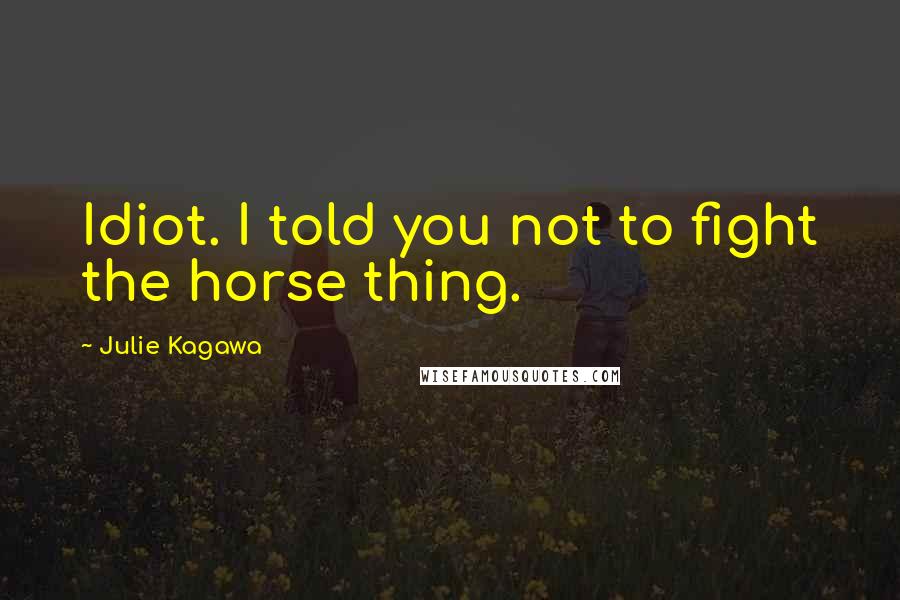 Julie Kagawa Quotes: Idiot. I told you not to fight the horse thing.