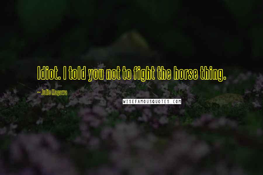 Julie Kagawa Quotes: Idiot. I told you not to fight the horse thing.