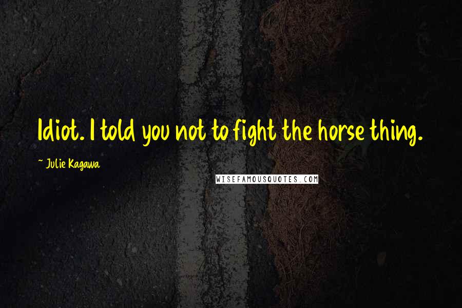 Julie Kagawa Quotes: Idiot. I told you not to fight the horse thing.