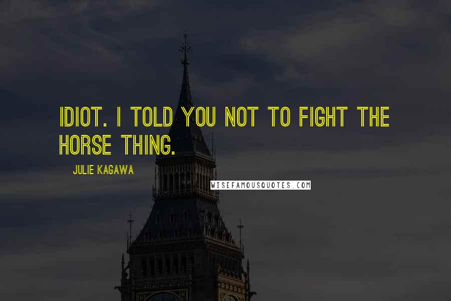 Julie Kagawa Quotes: Idiot. I told you not to fight the horse thing.