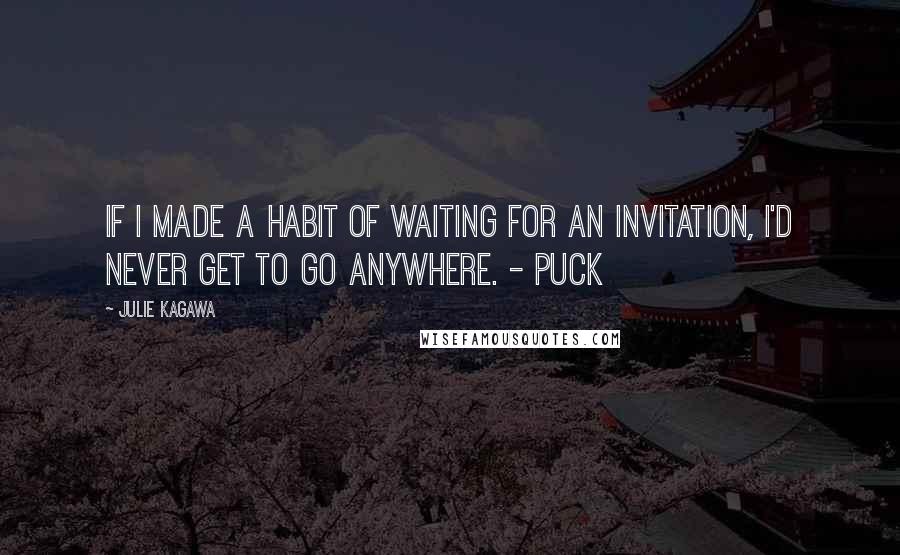 Julie Kagawa Quotes: If I made a habit of waiting for an invitation, I'd never get to go anywhere. - Puck