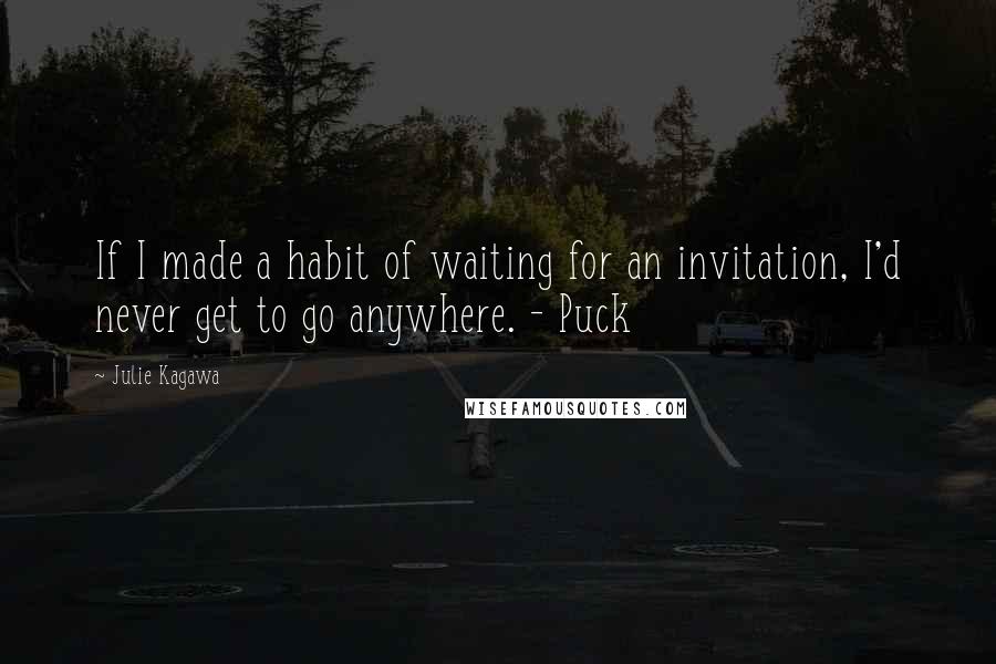 Julie Kagawa Quotes: If I made a habit of waiting for an invitation, I'd never get to go anywhere. - Puck