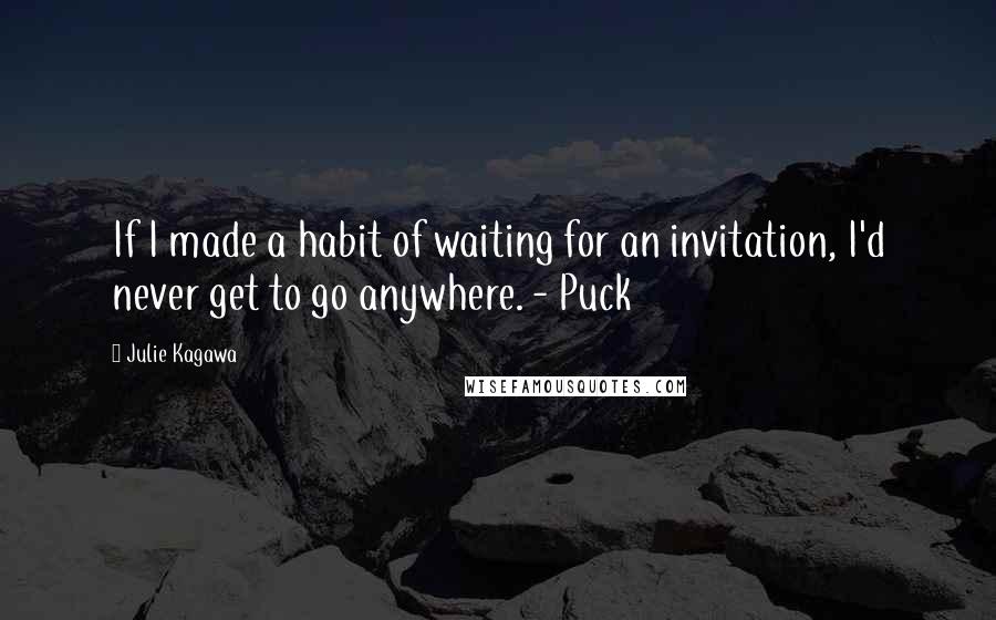 Julie Kagawa Quotes: If I made a habit of waiting for an invitation, I'd never get to go anywhere. - Puck