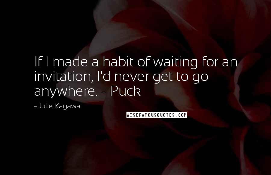 Julie Kagawa Quotes: If I made a habit of waiting for an invitation, I'd never get to go anywhere. - Puck