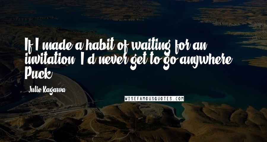 Julie Kagawa Quotes: If I made a habit of waiting for an invitation, I'd never get to go anywhere. - Puck