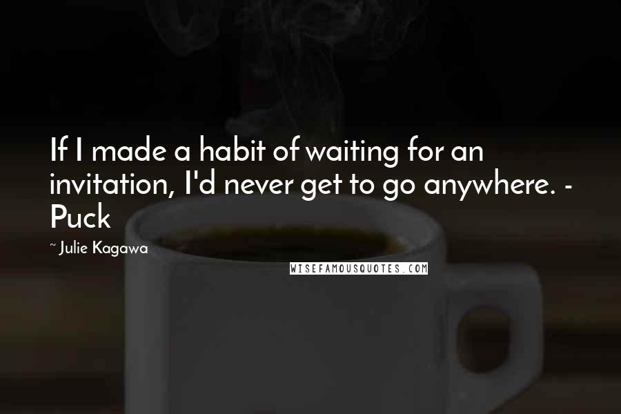 Julie Kagawa Quotes: If I made a habit of waiting for an invitation, I'd never get to go anywhere. - Puck