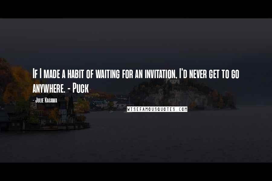 Julie Kagawa Quotes: If I made a habit of waiting for an invitation, I'd never get to go anywhere. - Puck