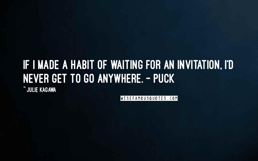 Julie Kagawa Quotes: If I made a habit of waiting for an invitation, I'd never get to go anywhere. - Puck