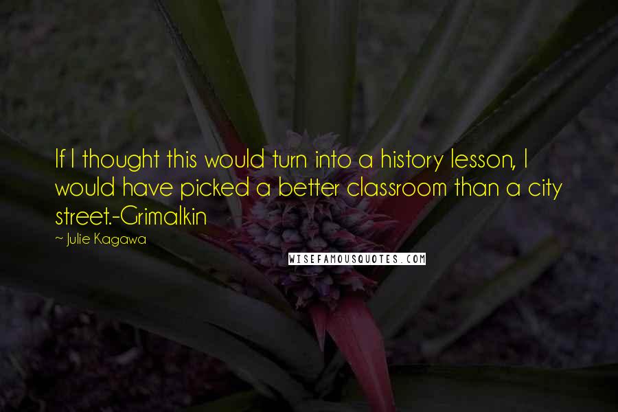 Julie Kagawa Quotes: If I thought this would turn into a history lesson, I would have picked a better classroom than a city street.-Grimalkin
