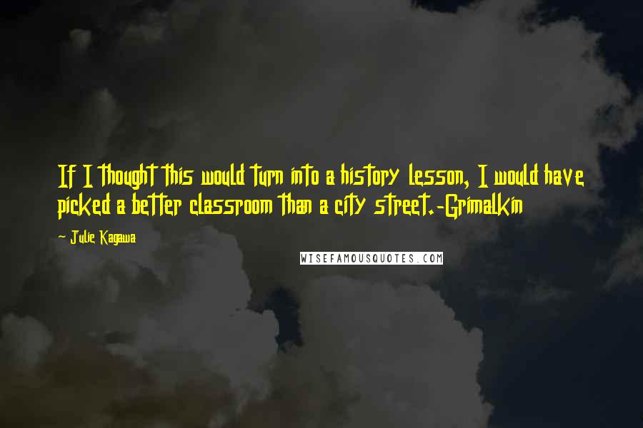 Julie Kagawa Quotes: If I thought this would turn into a history lesson, I would have picked a better classroom than a city street.-Grimalkin
