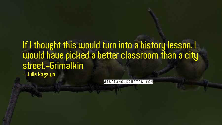 Julie Kagawa Quotes: If I thought this would turn into a history lesson, I would have picked a better classroom than a city street.-Grimalkin