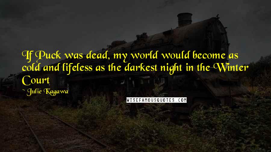 Julie Kagawa Quotes: If Puck was dead, my world would become as cold and lifeless as the darkest night in the Winter Court