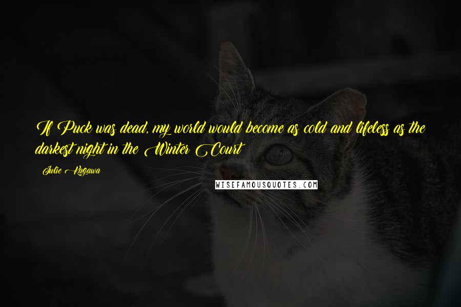 Julie Kagawa Quotes: If Puck was dead, my world would become as cold and lifeless as the darkest night in the Winter Court