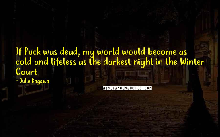 Julie Kagawa Quotes: If Puck was dead, my world would become as cold and lifeless as the darkest night in the Winter Court