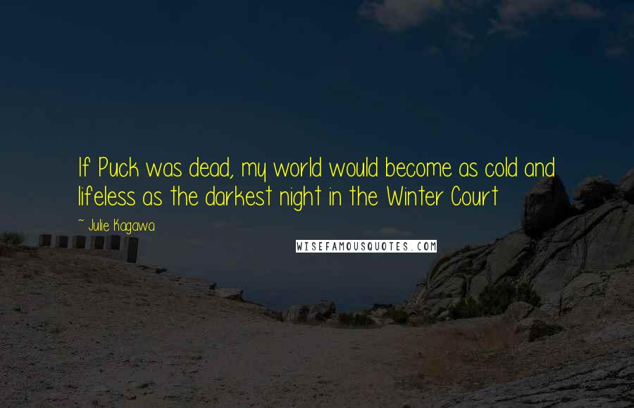 Julie Kagawa Quotes: If Puck was dead, my world would become as cold and lifeless as the darkest night in the Winter Court