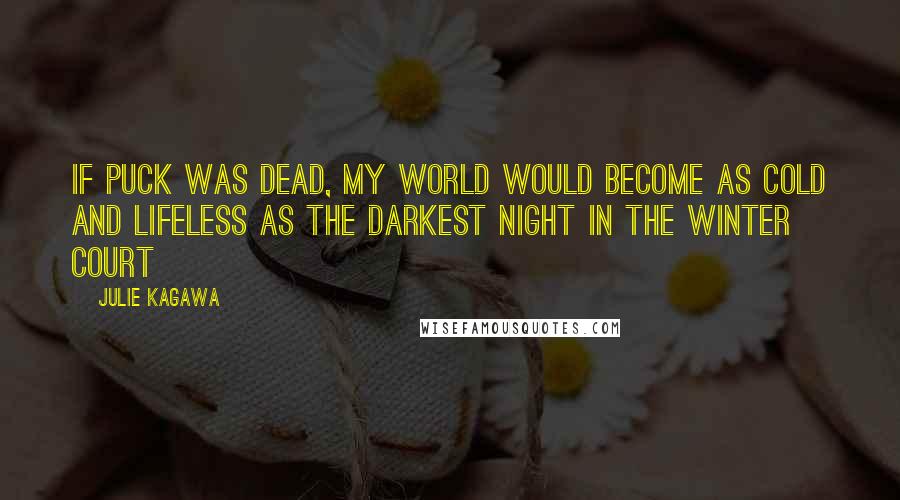 Julie Kagawa Quotes: If Puck was dead, my world would become as cold and lifeless as the darkest night in the Winter Court