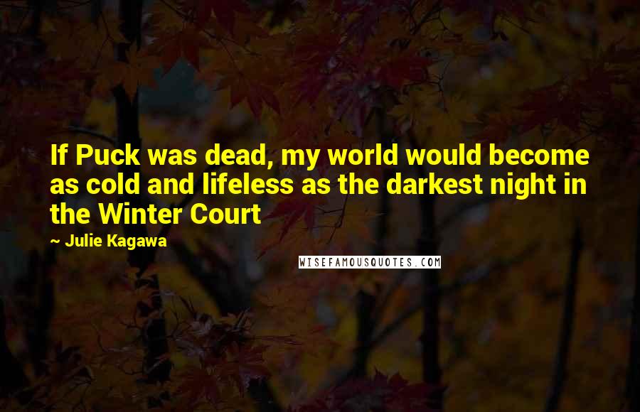 Julie Kagawa Quotes: If Puck was dead, my world would become as cold and lifeless as the darkest night in the Winter Court