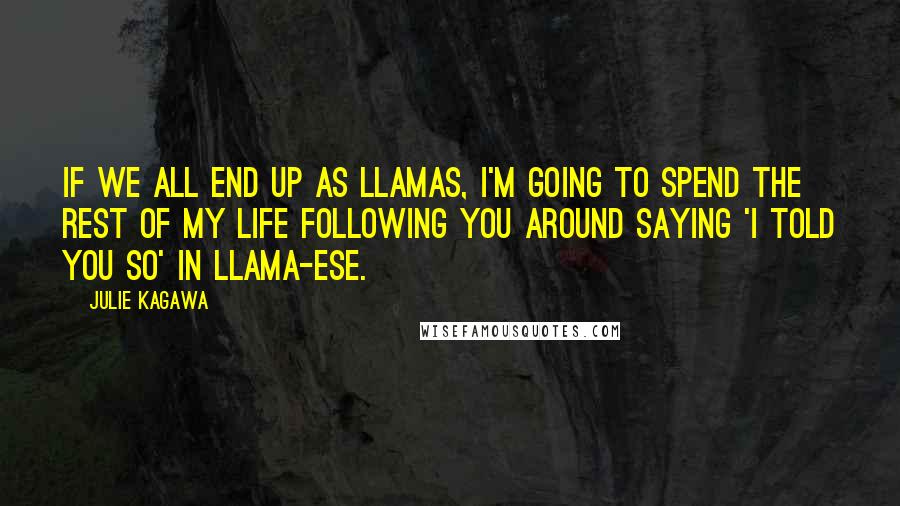 Julie Kagawa Quotes: If we all end up as llamas, I'm going to spend the rest of my life following you around saying 'I told you so' in llama-ese.