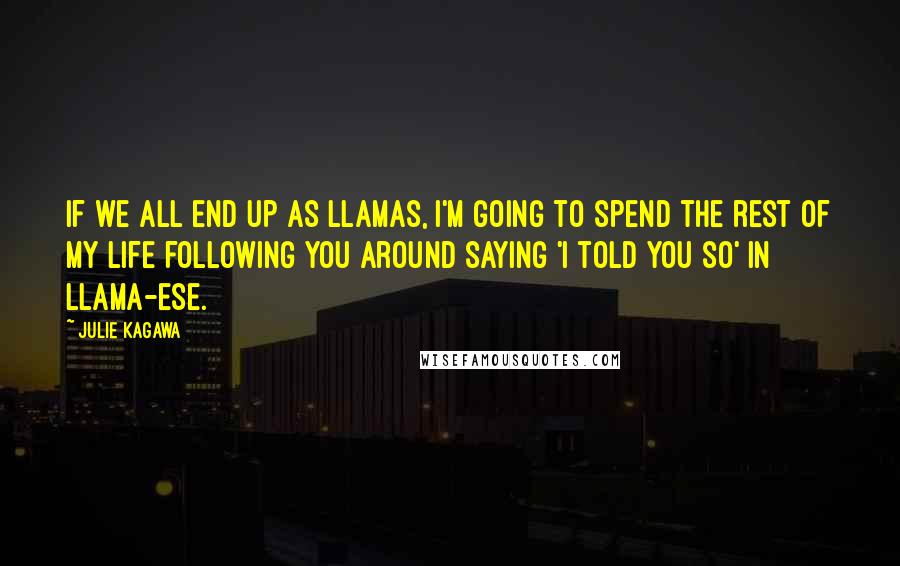 Julie Kagawa Quotes: If we all end up as llamas, I'm going to spend the rest of my life following you around saying 'I told you so' in llama-ese.