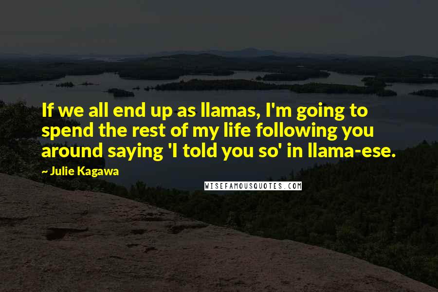 Julie Kagawa Quotes: If we all end up as llamas, I'm going to spend the rest of my life following you around saying 'I told you so' in llama-ese.