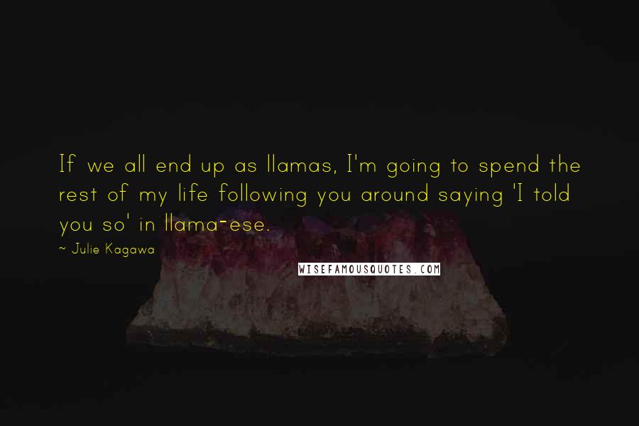 Julie Kagawa Quotes: If we all end up as llamas, I'm going to spend the rest of my life following you around saying 'I told you so' in llama-ese.